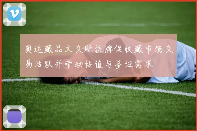 奥运藏品文交所挂牌促收藏市场交易活跃并带动估值与鉴证需求