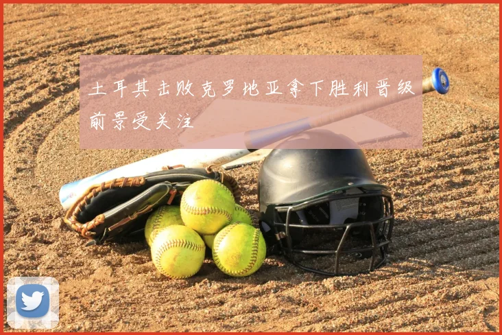 土耳其击败克罗地亚拿下胜利晋级前景受关注