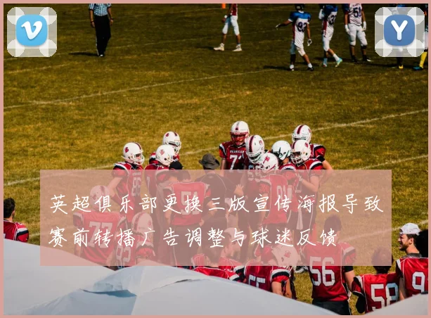 英超俱乐部更换三版宣传海报导致赛前转播广告调整与球迷反馈