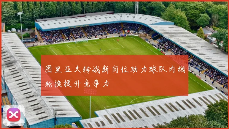 图里亚夫转战新岗位助力球队内线轮换提升竞争力