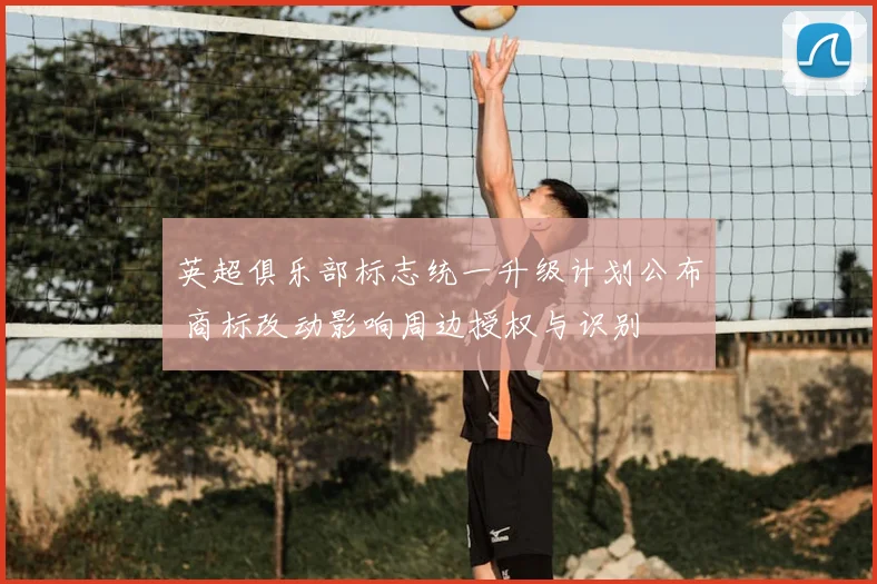 英超俱乐部标志统一升级计划公布 商标改动影响周边授权与识别