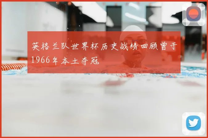 英格兰队世界杯历史战绩回顾曾于1966年本土夺冠