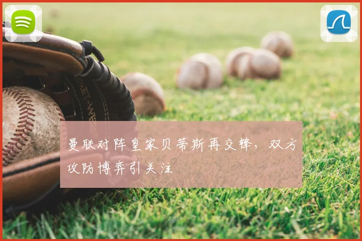 曼联对阵皇家贝蒂斯再交锋，双方攻防博弈引关注