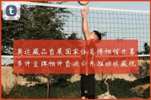 奥运藏品首展国家体育博物馆开幕多件金牌物件首次公开推动收藏规范化