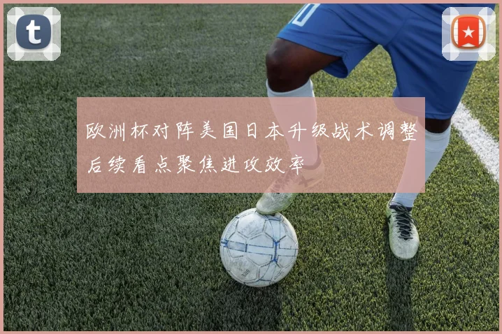 欧洲杯对阵美国日本升级战术调整后续看点聚焦进攻效率