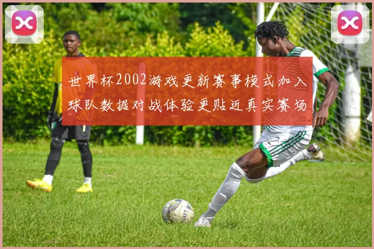 世界杯2002游戏更新赛事模式加入球队数据对战体验更贴近真实赛场