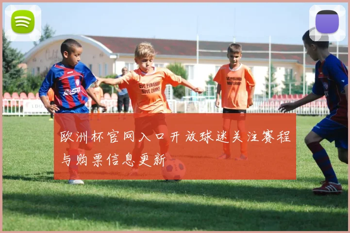 欧洲杯官网入口开放球迷关注赛程与购票信息更新