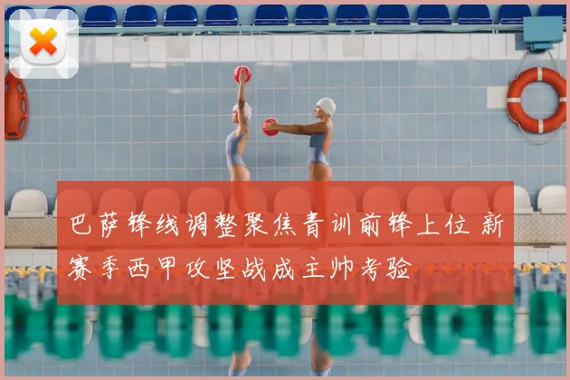 巴萨锋线调整聚焦青训前锋上位 新赛季西甲攻坚战成主帅考验