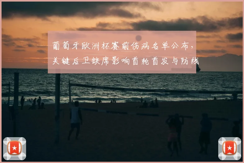 葡萄牙欧洲杯赛前伤病名单公布,关键后卫缺席影响首轮首发与防线部署