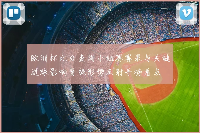 欧洲杯比分查询小组赛赛果与关键进球影响晋级形势及射手榜看点
