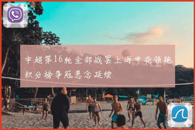 中超第16轮全部战罢上海申花领跑积分榜争冠悬念延续
