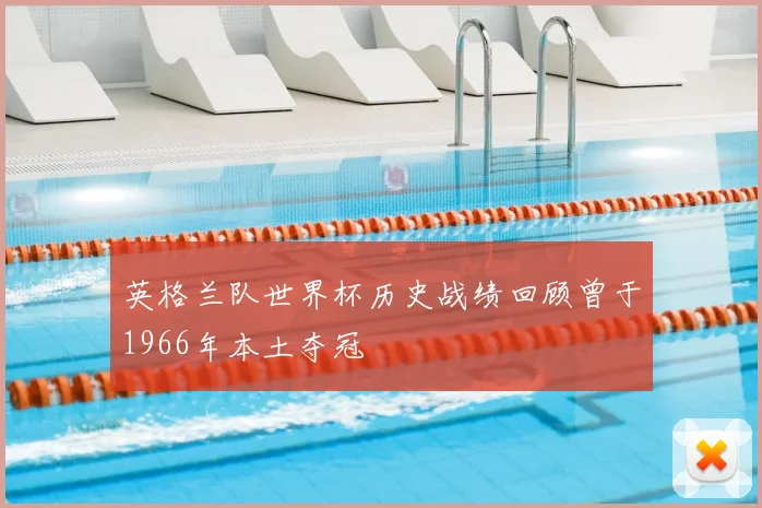 英格兰队世界杯历史战绩回顾曾于1966年本土夺冠