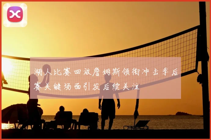 湖人比赛回放詹姆斯领衔冲击季后赛关键场面引发后续关注