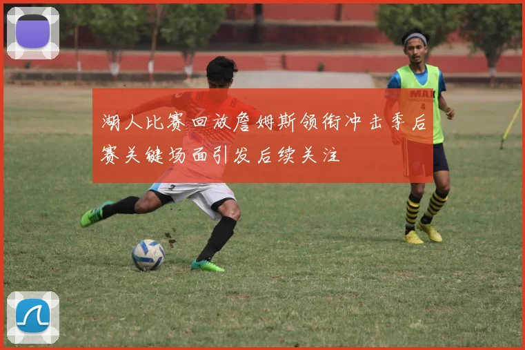 湖人比赛回放詹姆斯领衔冲击季后赛关键场面引发后续关注