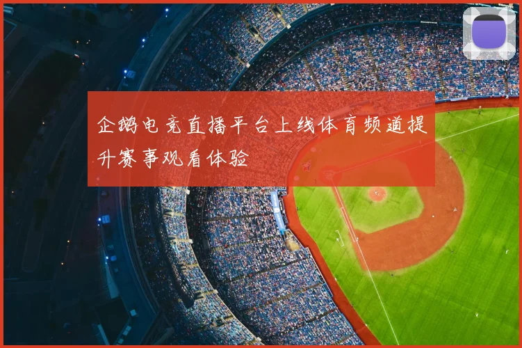 企鹅电竞直播平台上线体育频道提升赛事观看体验
