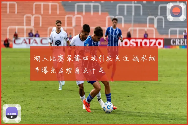 湖人比赛录像回放引发关注 战术细节曝光后续看点十足