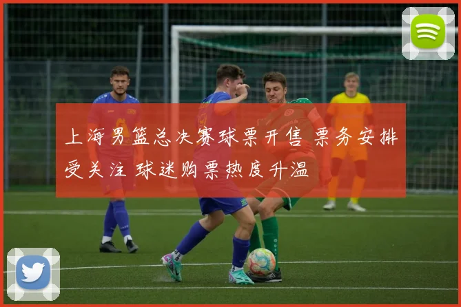 上海男篮总决赛球票开售 票务安排受关注 球迷购票热度升温