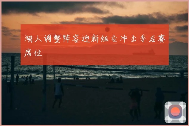 湖人调整阵容迎新组合冲击季后赛席位