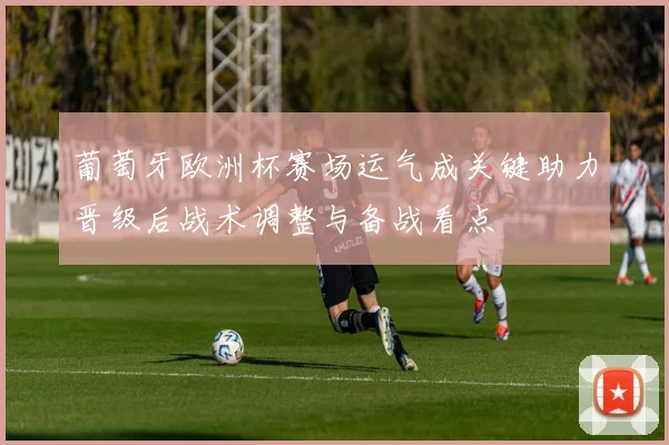 葡萄牙欧洲杯赛场运气成关键助力晋级后战术调整与备战看点