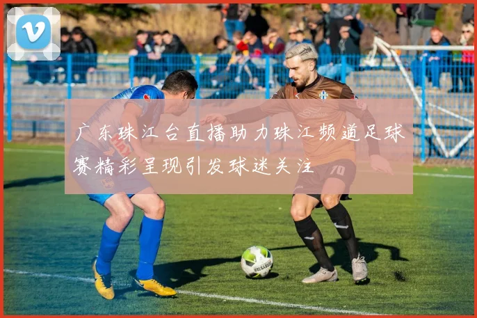 广东珠江台直播助力珠江频道足球赛精彩呈现引发球迷关注