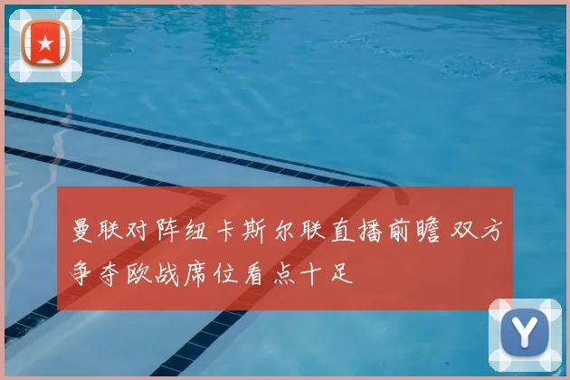曼联对阵纽卡斯尔联直播前瞻 双方争夺欧战席位看点十足