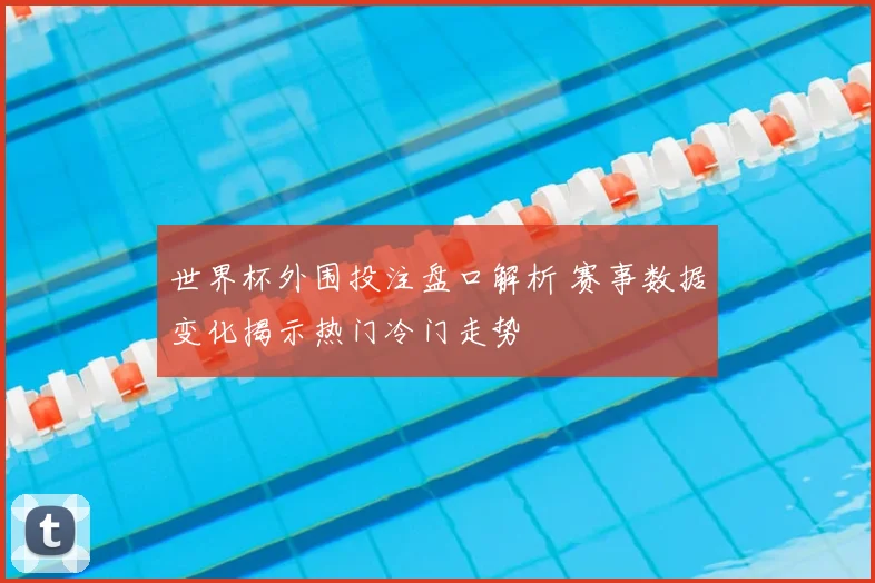 世界杯外围投注盘口解析 赛事数据变化揭示热门冷门走势