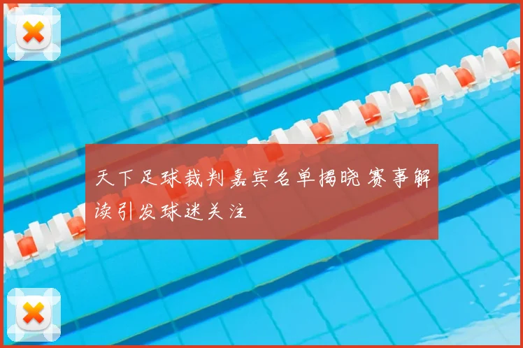 天下足球裁判嘉宾名单揭晓 赛事解读引发球迷关注