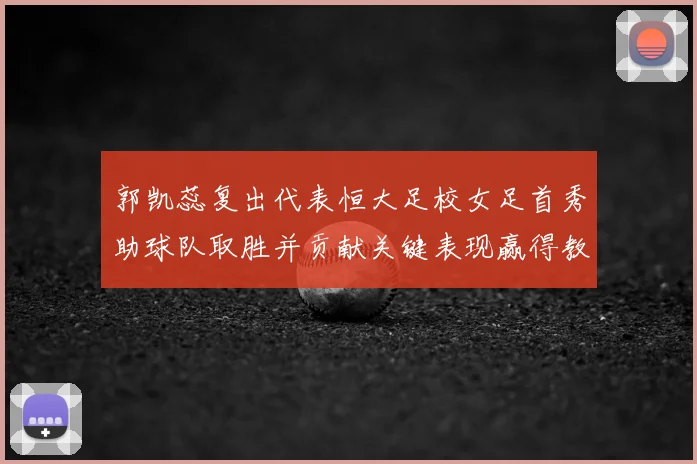 郭凯蕊复出代表恒大足校女足首秀助球队取胜并贡献关键表现赢得教练认可