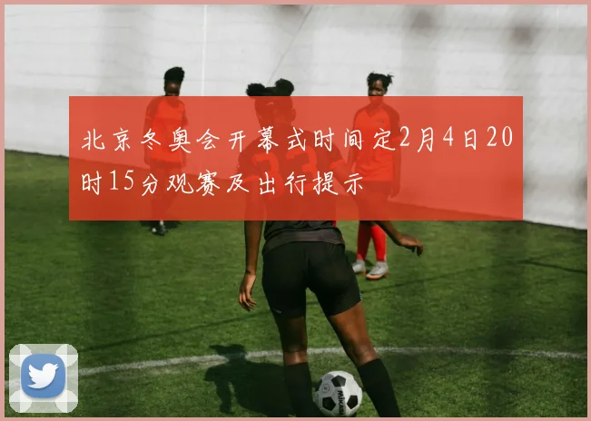 北京冬奥会开幕式时间定2月4日20时15分观赛及出行提示