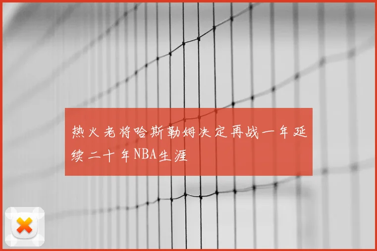 热火老将哈斯勒姆决定再战一年延续二十年NBA生涯