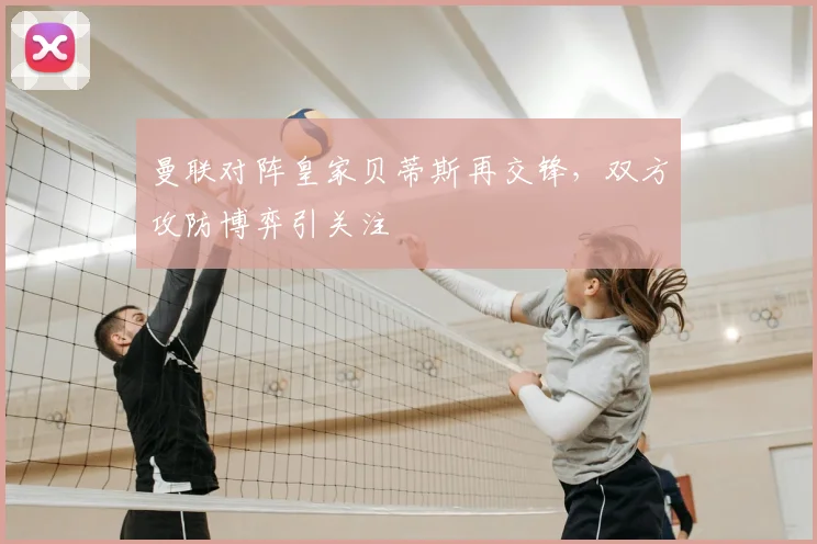 曼联对阵皇家贝蒂斯再交锋，双方攻防博弈引关注