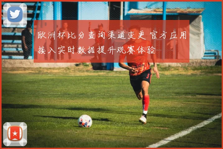欧洲杯比分查询渠道变更 官方应用接入实时数据提升观赛体验
