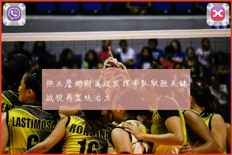 热火詹姆斯高效发挥率队取胜关键战役再显统治力