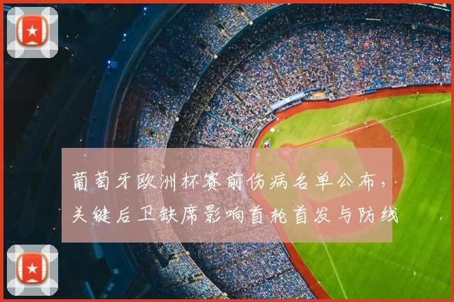 葡萄牙欧洲杯赛前伤病名单公布,关键后卫缺席影响首轮首发与防线部署