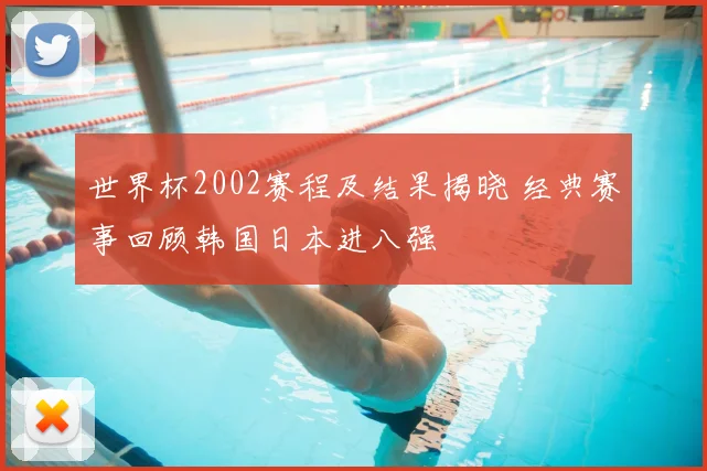 世界杯2002赛程及结果揭晓 经典赛事回顾韩国日本进八强