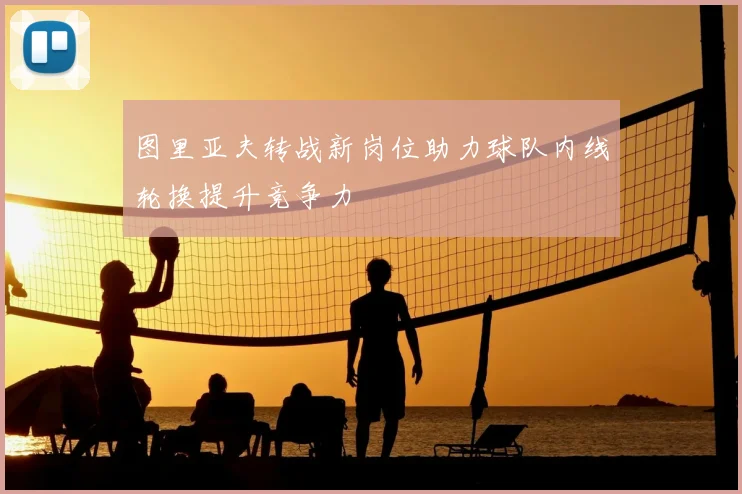 图里亚夫转战新岗位助力球队内线轮换提升竞争力