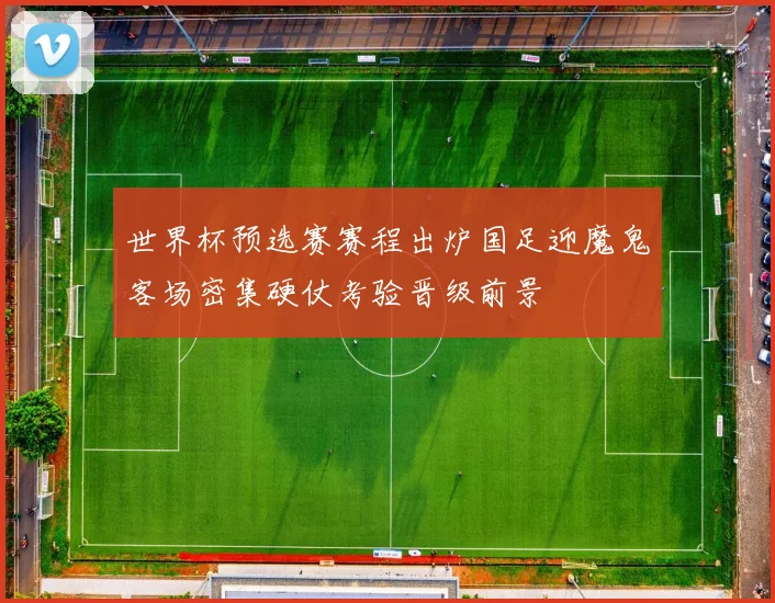 世界杯预选赛赛程出炉国足迎魔鬼客场密集硬仗考验晋级前景