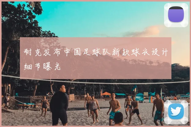 耐克发布中国足球队新款球衣设计细节曝光