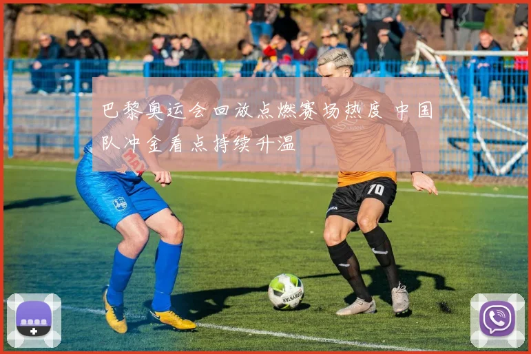 巴黎奥运会回放点燃赛场热度 中国队冲金看点持续升温