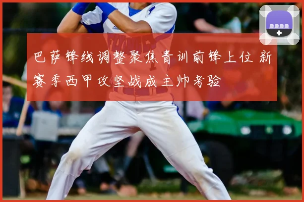 巴萨锋线调整聚焦青训前锋上位 新赛季西甲攻坚战成主帅考验