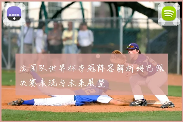 法国队世界杯夺冠阵容解析姆巴佩决赛表现与未来展望