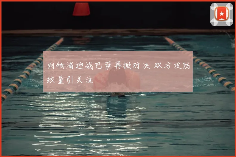 利物浦迎战巴萨再掀对决 双方攻防较量引关注