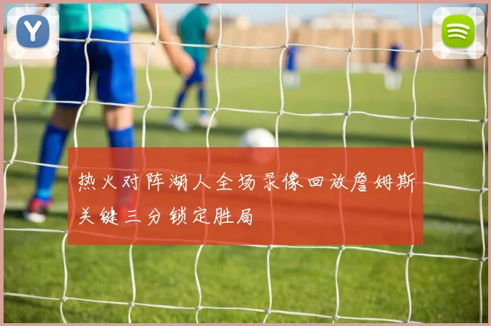 热火对阵湖人全场录像回放詹姆斯关键三分锁定胜局