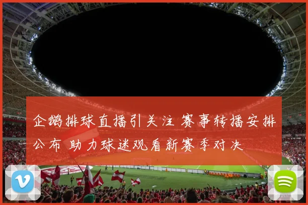 企鹅排球直播引关注 赛事转播安排公布 助力球迷观看新赛季对决