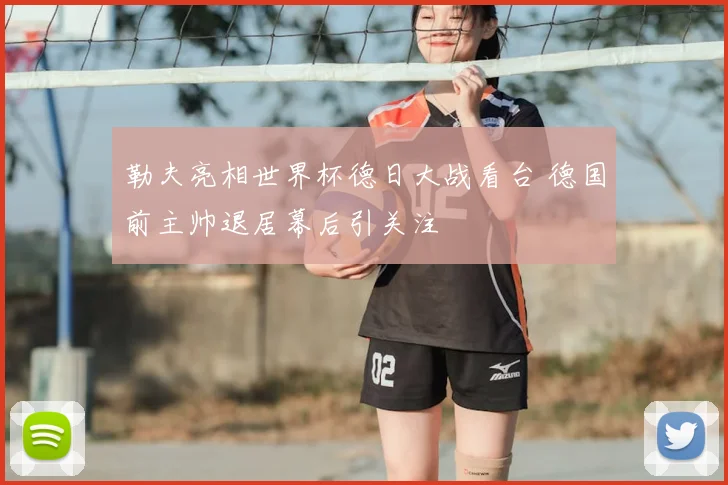 勒夫亮相世界杯德日大战看台 德国前主帅退居幕后引关注