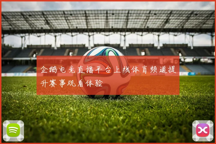 企鹅电竞直播平台上线体育频道提升赛事观看体验