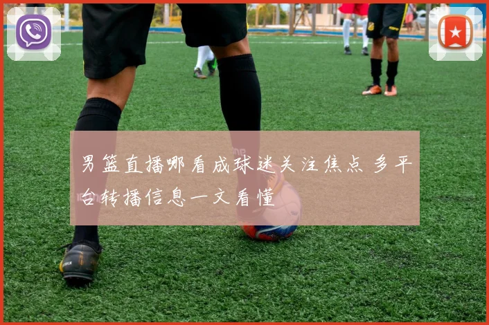 男篮直播哪看成球迷关注焦点 多平台转播信息一文看懂