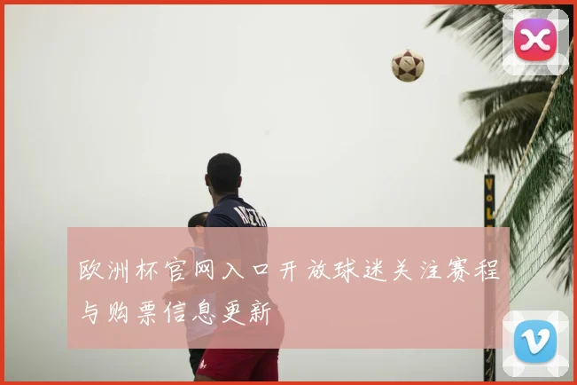 欧洲杯官网入口开放球迷关注赛程与购票信息更新