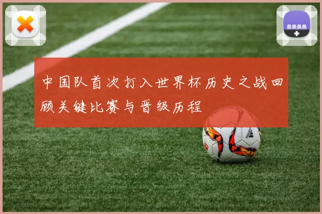 中国队首次打入世界杯历史之战回顾关键比赛与晋级历程