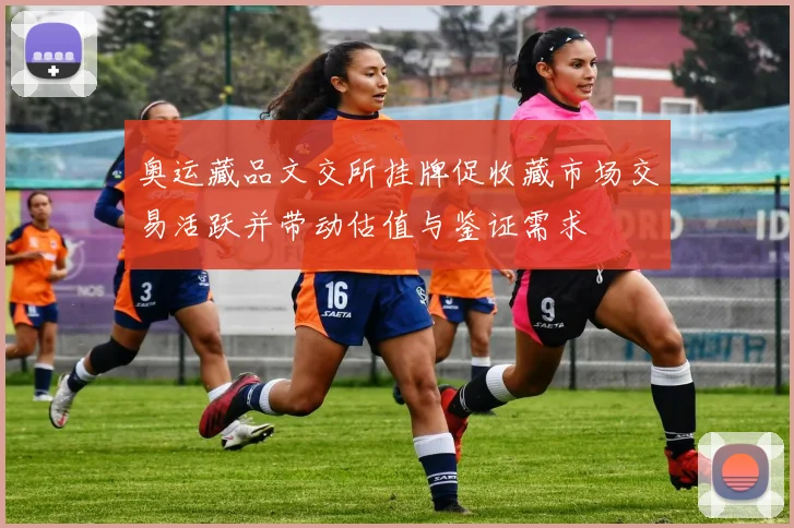 奥运藏品文交所挂牌促收藏市场交易活跃并带动估值与鉴证需求